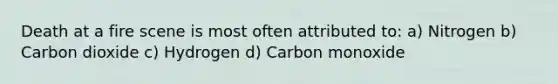 Death at a fire scene is most often attributed to: a) Nitrogen b) Carbon dioxide c) Hydrogen d) Carbon monoxide