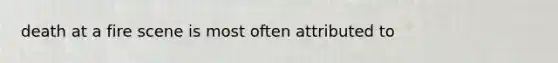 death at a fire scene is most often attributed to