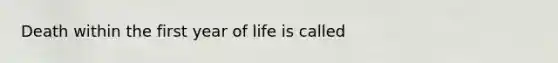 Death within the first year of life is called