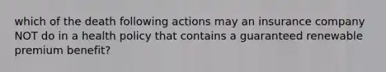 which of the death following actions may an insurance company NOT do in a health policy that contains a guaranteed renewable premium benefit?