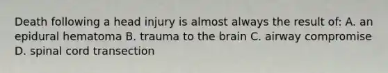 Death following a head injury is almost always the result of: A. an epidural hematoma B. trauma to the brain C. airway compromise D. spinal cord transection