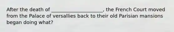 After the death of _____________________, the French Court moved from the Palace of versallies back to their old Parisian mansions began doing what?
