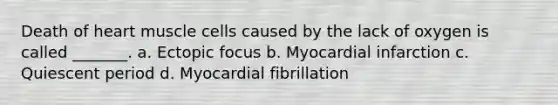 Death of heart muscle cells caused by the lack of oxygen is called _______. a. Ectopic focus b. Myocardial infarction c. Quiescent period d. Myocardial fibrillation