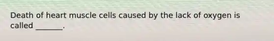 Death of heart muscle cells caused by the lack of oxygen is called _______.