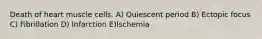 Death of heart muscle cells. A) Quiescent period B) Ectopic focus C) Fibrillation D) Infarction E)Ischemia