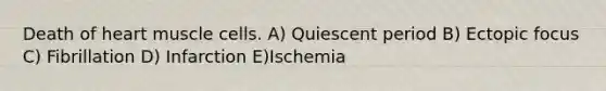 Death of heart muscle cells. A) Quiescent period B) Ectopic focus C) Fibrillation D) Infarction E)Ischemia