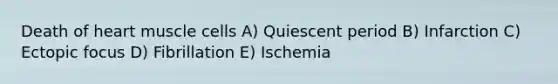 Death of heart muscle cells A) Quiescent period B) Infarction C) Ectopic focus D) Fibrillation E) Ischemia