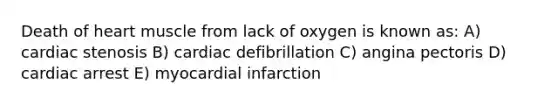 Death of heart muscle from lack of oxygen is known as: A) cardiac stenosis B) cardiac defibrillation C) angina pectoris D) cardiac arrest E) myocardial infarction