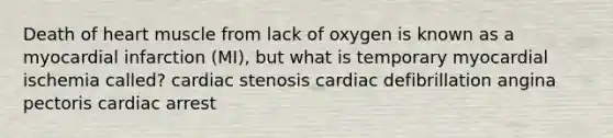 Death of heart muscle from lack of oxygen is known as a myocardial infarction (MI), but what is temporary myocardial ischemia called? cardiac stenosis cardiac defibrillation angina pectoris cardiac arrest