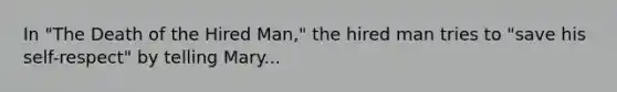 In "The Death of the Hired Man," the hired man tries to "save his self-respect" by telling Mary...