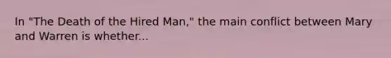 In "The Death of the Hired Man," the main conflict between Mary and Warren is whether...