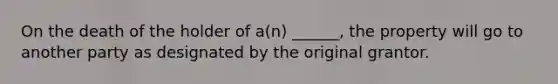 On the death of the holder of a(n) ______, the property will go to another party as designated by the original grantor.