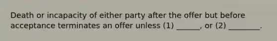 Death or incapacity of either party after the offer but before acceptance terminates an offer unless (1) ______, or (2) ________.