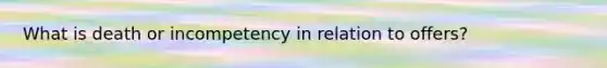 What is death or incompetency in relation to offers?