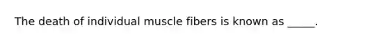 The death of individual muscle fibers is known as _____.