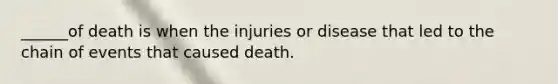 ______of death is when the injuries or disease that led to the chain of events that caused death.