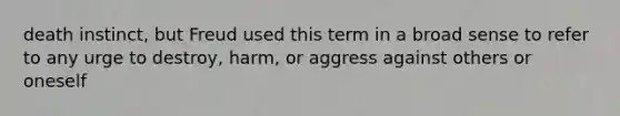 death instinct, but Freud used this term in a broad sense to refer to any urge to destroy, harm, or aggress against others or oneself