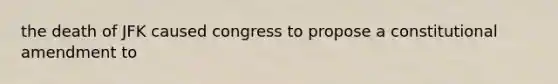 the death of JFK caused congress to propose a constitutional amendment to