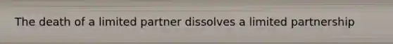 The death of a limited partner dissolves a limited partnership