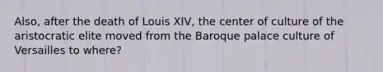 Also, after the death of Louis XIV, the center of culture of the aristocratic elite moved from the Baroque palace culture of Versailles to where?