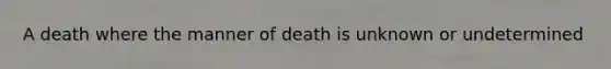 A death where the manner of death is unknown or undetermined