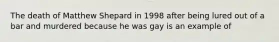 The death of Matthew Shepard in 1998 after being lured out of a bar and murdered because he was gay is an example of