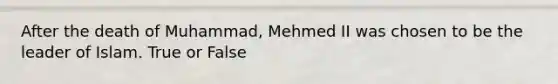 After the death of Muhammad, Mehmed II was chosen to be the leader of Islam. True or False