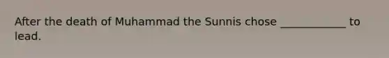 After the death of Muhammad the Sunnis chose ____________ to lead.