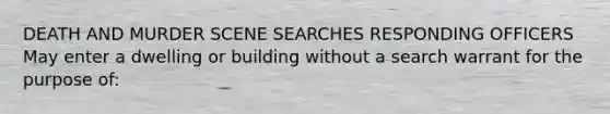 DEATH AND MURDER SCENE SEARCHES RESPONDING OFFICERS May enter a dwelling or building without a search warrant for the purpose of: