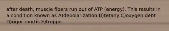 after death, muscle fibers run out of ATP (energy). This results in a condition known as A)depolarization B)tetany C)oxygen debt D)rigor mortis E)treppe