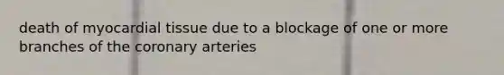 death of myocardial tissue due to a blockage of one or more branches of the coronary arteries