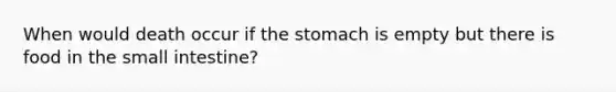 When would death occur if the stomach is empty but there is food in the small intestine?