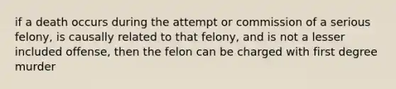 if a death occurs during the attempt or commission of a serious felony, is causally related to that felony, and is not a lesser included offense, then the felon can be charged with first degree murder