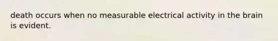 death occurs when no measurable electrical activity in the brain is evident.