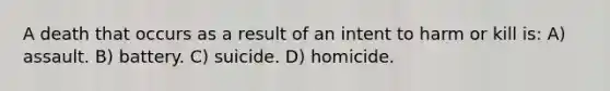 A death that occurs as a result of an intent to harm or kill is: A) assault. B) battery. C) suicide. D) homicide.