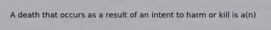 A death that occurs as a result of an intent to harm or kill is a(n)