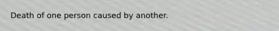 Death of one person caused by another.