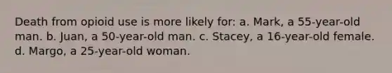 Death from opioid use is more likely for: a. Mark, a 55-year-old man. b. Juan, a 50-year-old man. c. Stacey, a 16-year-old female. d. Margo, a 25-year-old woman.