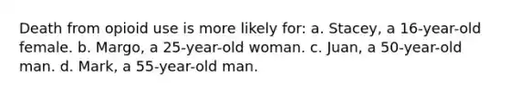 Death from opioid use is more likely for: a. Stacey, a 16-year-old female. b. Margo, a 25-year-old woman. c. Juan, a 50-year-old man. d. Mark, a 55-year-old man.