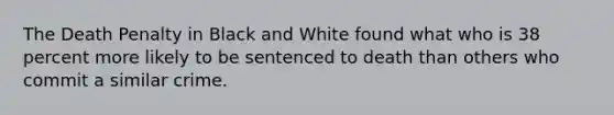 The Death Penalty in Black and White found what who is 38 percent more likely to be sentenced to death than others who commit a similar crime.