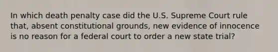 In which death penalty case did the U.S. Supreme Court rule that, absent constitutional grounds, new evidence of innocence is no reason for a federal court to order a new state trial?