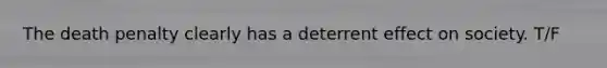The death penalty clearly has a deterrent effect on society. T/F
