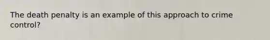 The death penalty is an example of this approach to crime control?