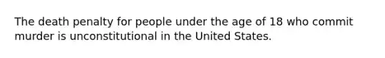 The death penalty for people under the age of 18 who commit murder is unconstitutional in the United States.