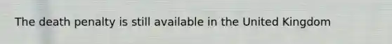 The death penalty is still available in the United Kingdom