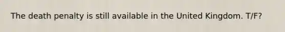 The death penalty is still available in the United Kingdom. T/F?