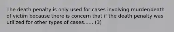 The death penalty is only used for cases involving murder/death of victim because there is concern that if the death penalty was utilized for other types of cases...... (3)