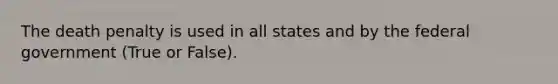 The death penalty is used in all states and by the federal government (True or False).