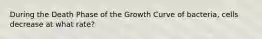 During the Death Phase of the Growth Curve of bacteria, cells decrease at what rate?