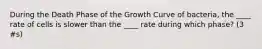 During the Death Phase of the Growth Curve of bacteria, the ____ rate of cells is slower than the ____ rate during which phase? (3 #s)